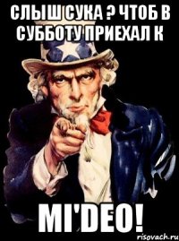 Слыш сука ? чтоб в субботу приехал к Mi'deo!