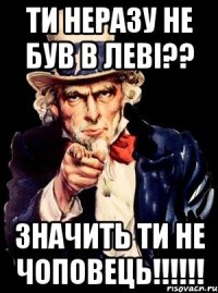 ТИ неразу не був в ЛЕВІ?? Значить ти не Чоповець!!!!!!