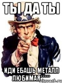 Ты да ты Иди ебашь металл любимая*****