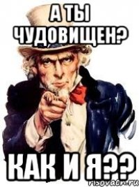 А ты чудовищен? КАК И Я??