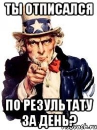 Ты отписался по результату за день?