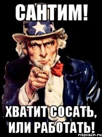 Сантим! Хватит сосать, или работать!