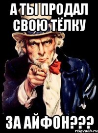 а ты продал свою тёлку за айфон???