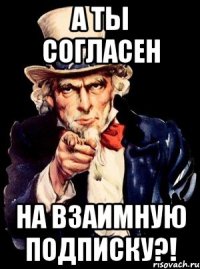 а ты согласен на взаимную подписку?!