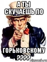 А ты скучаешь по Горьковскому ????