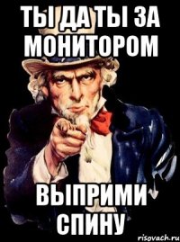 ТЫ ДА ТЫ ЗА МОНИТОРОМ ВЫПРИМИ СПИНУ