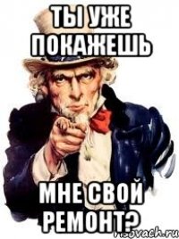 ты уже покажешь мне свой ремонт?