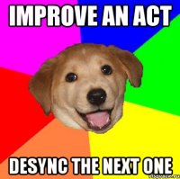 Improve an act Desync the next one