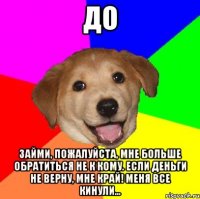 До займи, пожалуйста, мне больше обратиться не к кому. если деньги не верну, мне край! меня все кинули...