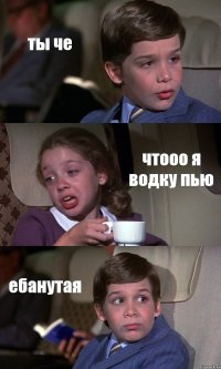 ты че чтооо я водку пью ебанутая