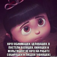  хочу обнимашек, целовашек, в постели валяшек, киношек и мультяшек! не хочу на работу собирашек и людей говняшек)