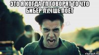 Это я когда тп говорят то что бибер лучше поёт 