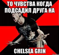 то чувства когда подсадил друга на Chelsea Grin