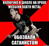 включил в школе на уроке музыки death metal обозвали сатанистом