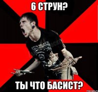 6 струн? Ты что басист?