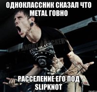 Одноклассник сказал что metal говно Расселение его под slipknot