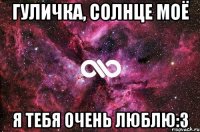 Гуличка, солнце моё я тебя очень люблю:3