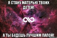 Я стану матерью твоих детей! А ты будешь лучшим папой!