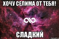 хочу Селима от тебя! Сладкий