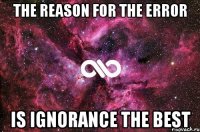 The reason for the error is ignorance the best