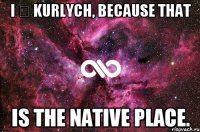 I ♡ Kurlych, because that is the native place.