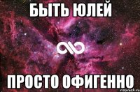 Быть Юлей Просто ОфИгЕнНо