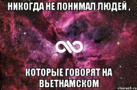 Никогда не понимал людей , которые говорят на вьетнамском