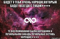 будет у тебя очень хорошо,который будет всегда с тобой♥♥♥♥ те воспоминания были хорошими и печальными,забудь печальные оставь хорошие♥♥♥♥