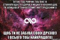 Вiтаю тебе Ромчик тобi вже 18 стукнуло)Щастя,здоров*я,мiцного кохання,щоб ти залишався таки веселим i життэрадiсним!)) Щоб ти не забува своiх друзiв!) I всього тобi найкращого)