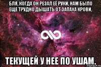 Бля, когда он резал её руки, нам было еще трудно дышать от запаха крови, текущей у нее по ушам.