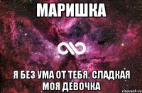 МАРИШКА Я БЕЗ УМА ОТ ТЕБЯ. СЛАДКАЯ МОЯ ДЕВОЧКА