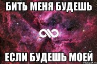 Бить меня будешь если будешь моей