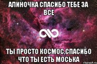 Алиночка спасибо тебе за все Ты Просто космос,спасибо что ты есть Моська