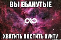 Вы ебанутые Хватить постить хуиту