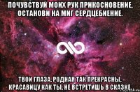 Почувствуй моих рук прикосновение, Останови на миг сердцебиение. Твои глаза, родная так прекрасны, Красавицу как ты, не встретишь в сказке.