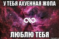 У тебя ахуенная жопа Люблю тебя