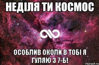 Неділя ти космос особлив околи в тобі я гуляю з 7-Б!