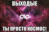 выходые ты просто КОСМОС!