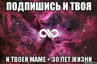 ПОДПИШИСЬ И ТВОЯ И ТВОЕЙ МАМЕ + 30 ЛЕТ ЖИЗНИ