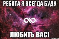 ребята я всегда буду любить вас!