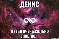 Денис я тебя очень,сильно люблю)*