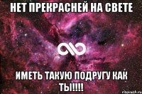 НЕТ ПРЕКРАСНЕЙ НА СВЕТЕ ИМЕТЬ ТАКУЮ ПОДРУГУ КАК ТЫ!!!!