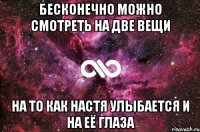 Бесконечно можно смотреть на две вещи на то как Настя улыбается и на её глаза