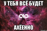 У тебя всё будет Ахёенно