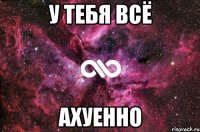 У тебя всё Ахуенно