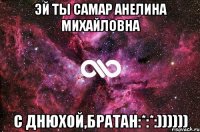 Эй ты Самар Анелина Михайловна С днюхой,Братан:*:*:))))))