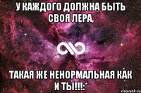 У каждого должна быть своя Лера, Такая же ненормальная как и ты!!!:*