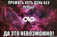 Прожить хоть день без Леры? Да это невозможно!