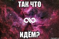 так что ИДЁМ?