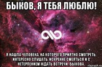 БЫКОВ, Я ТЕБЯ ЛЮБЛЮ! Я нашла человека, на которого приятно смотреть, интересно слушать, искренне смеяться и с нетерпением ждать встречи. БЫКОВА.